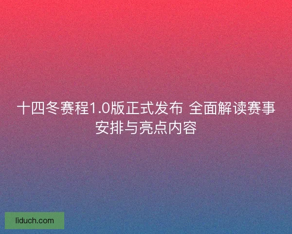 十四冬赛程1.0版正式发布 全面解读赛事安排与亮点内容