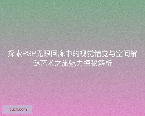 探索PSP无限回廊中的视觉错觉与空间解谜艺术之旅魅力探秘解析