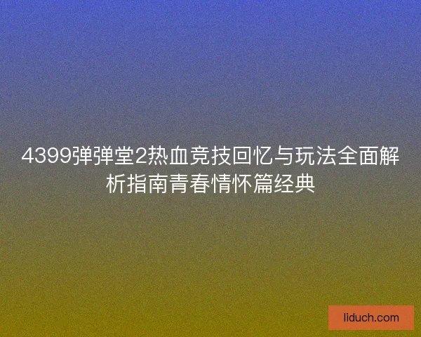 4399弹弹堂2热血竞技回忆与玩法全面解析指南青春情怀篇经典