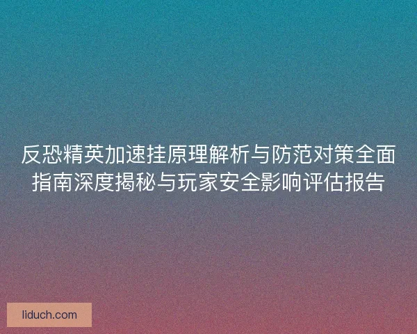 反恐精英加速挂原理解析与防范对策全面指南深度揭秘与玩家安全影响评估报告
