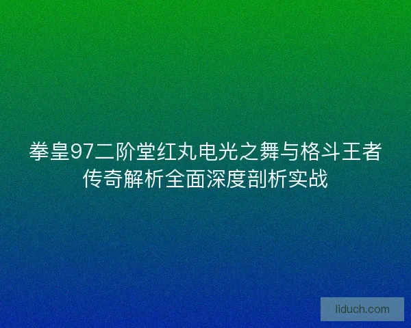 拳皇97二阶堂红丸电光之舞与格斗王者传奇解析全面深度剖析实战